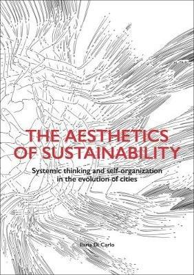 The aesthetics of sustainability. Systemic thinking and self-organization in the evolution of cities. Ediz. illustrata - Ilaria Di Carlo - copertina