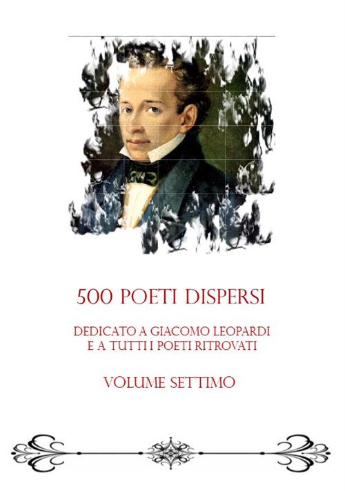 500 poeti dispersi. Dedicato a G. Leopardi e a tutti i poeti ritrovati. Vol. 7 - copertina