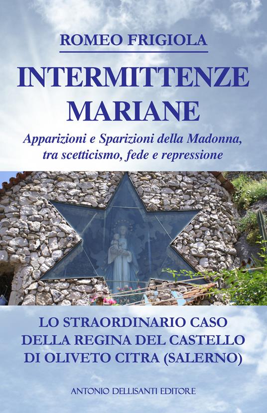 Intermittenze mariane. Apparizioni e sparizioni della Madonna tra scetticismo, fede e repressione. Lo straordinario caso della regina del castello di Oliveto Citra (Salerno) - Romeo Frigiola - copertina
