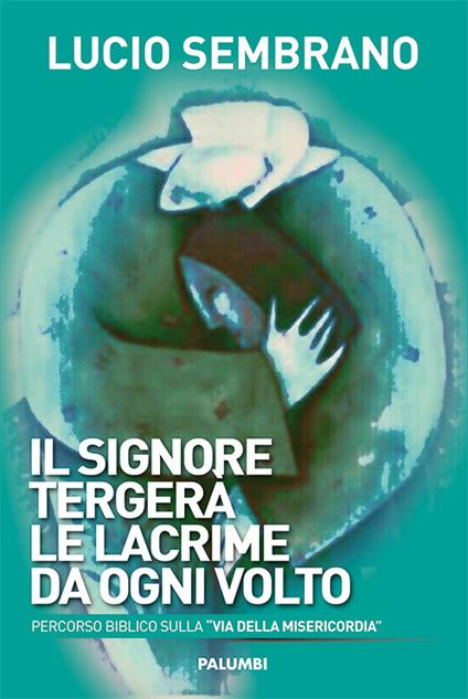 Il signore tergerà le lacrime da ogni volto. Percorso biblico sulla «via della misericordia» - Lucio Sembrano - copertina