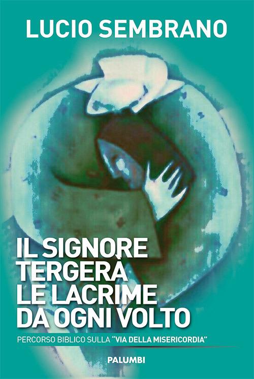 Il signore tergerà le lacrime da ogni volto. Percorso biblico sulla «via della misericordia» - Lucio Sembrano - copertina