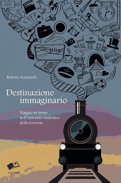 Destinazione immaginario. Viaggio in treno nell'universo simbolico della ferrovia - Roberto Scanarotti - copertina