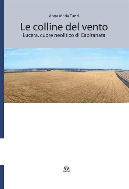Le colline del vento. Lucera, cuore neolitico di Capitanata - Anna Maria Tunzi - copertina