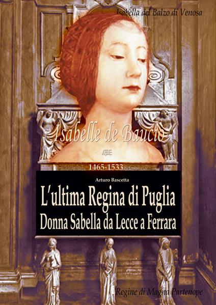 L' ultima regina di Puglia. Donna Sabella da Lecce a Ferrara. Isabelle De Balzo Di Venosa. Le regine di magna partenone 1465-1533 - Arturo Bascetta - copertina