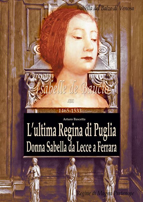 L' ultima regina di Puglia. Donna Sabella da Lecce a Ferrara. Isabelle De Balzo Di Venosa. Le regine di magna partenone 1465-1533 - Arturo Bascetta - copertina