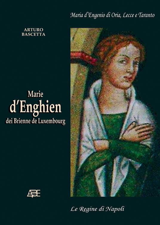 Marie d'Enghien dei Brienne de Luxembourg. Maria d'Engenio di Oria, Lecce e Taranto regina di Napoli - Arturo Bascetta - copertina