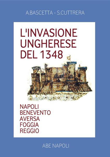 L' invasione ungherese del 1348. Napoli, Benevento, Aversa, Foggia, Reggio - Arturo Bascetta,Sabato Cuttrera - copertina