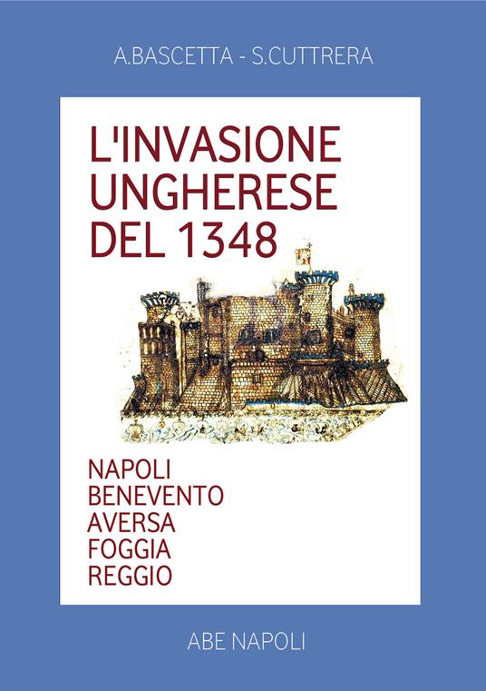 L' invasione ungherese del 1348. Napoli, Benevento, Aversa, Foggia, Reggio - Arturo Bascetta,Sabato Cuttrera - copertina