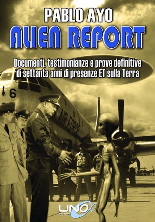 Alien report. Documenti, testimonianze e prove definitive di Settanta anni di presenze ET sulla terra - Pablo Ayo - copertina