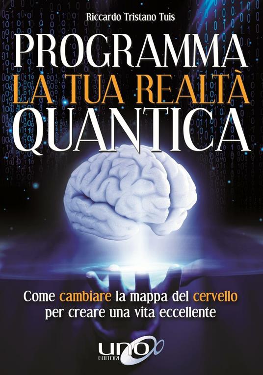 Programma la tua realtà quantica. Come cambiare la mappa del cervello per modellare la tua realtà quantica - Riccardo Tristano Tuis - copertina