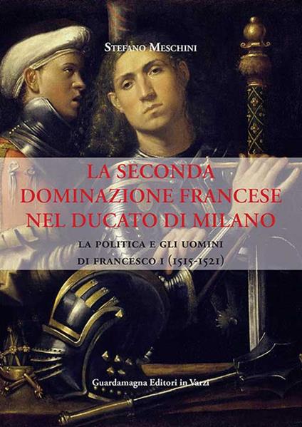 La seconda dominazione francese nel ducato di Milano. La politica e gli uomini di Francesco I (1515-1521) - Stefano Meschini - copertina