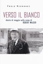 Verso il bianco. Diario di viaggio sulle orme Robert Walser