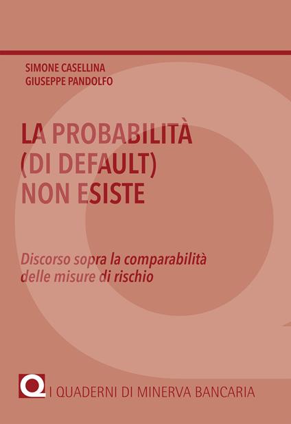 La probabilità (di default) non esiste. Discorso sopra la comparabilità delle misure di rischio - Simone Casellina,Giuseppe Pandolfo - copertina