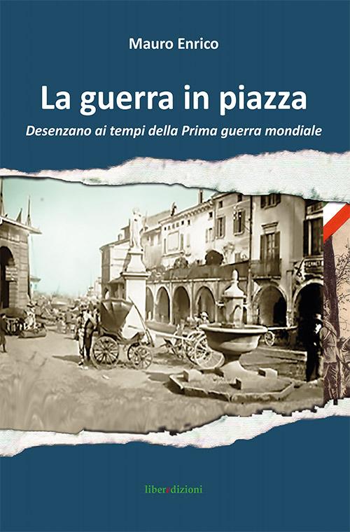 La guerra in piazza. Desenzano ai tempi della prima guerra mondiale - Enrico Mauro - copertina