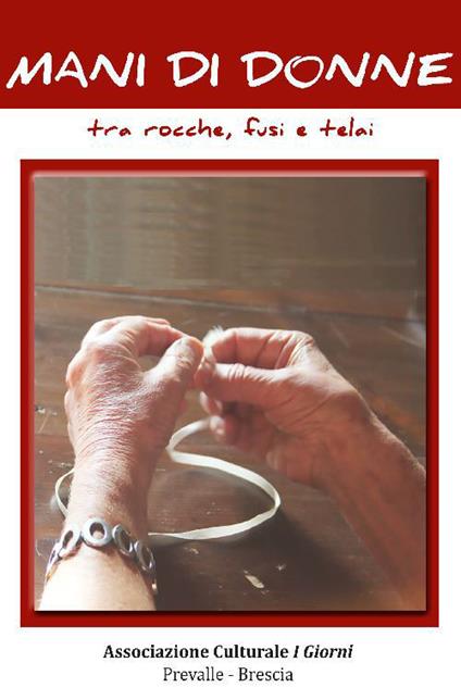 Mani di donne tra rocche, fusi e telai. Le storie fanno storia. Le operaie tessili di Prevalle raccontano la storia del loro lavoro - copertina