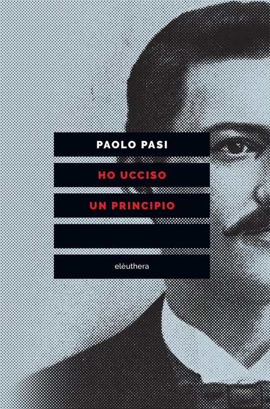 Ho ucciso un principio. Vita e morte di Gaetano Bresci, l'anarchico che sparò al re - Paolo Pasi - copertina