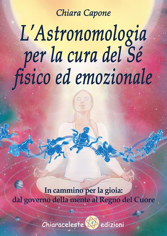 L'astronomologia per la cura del sé fisico ed emozionale. In cammino per la gioia: dal governo della mente al Regno del Cuore - Chiara Capone - copertina