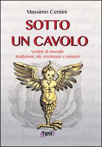 Sotto un cavolo. Venire al mondo. Tradizioni, riti, credenze e misteri - Massimo Centini - copertina