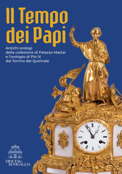 Il tempo dei papi. Antichi orologi della collezione di Palazzo Mastai e l’orologio di Pio IX dal Torrino del Quirinale - Marco Lattanzi,Raffaella Marotti,Pier Luigi Pizzamiglio - copertina
