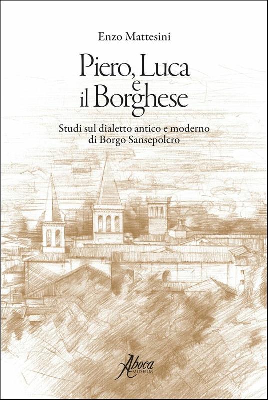 Piero, Luca e il borghese. Studi sul dialetto antico e moderno di Borgo Sansepolcro - Enzo Mattesini - copertina