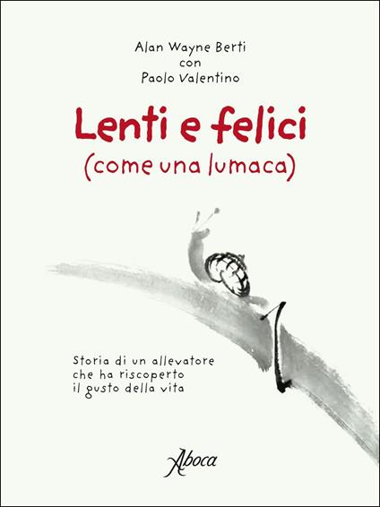 Lenti e felici (come una lumaca). Storia di un allevatore che ha riscoperto il gusto della vita - Alan Wayne Berti,Paolo Valentino - copertina