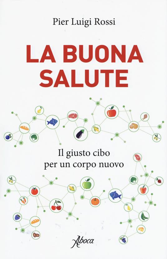 La buona salute. Il giusto cibo per un corpo nuovo - Pier Luigi Rossi - copertina