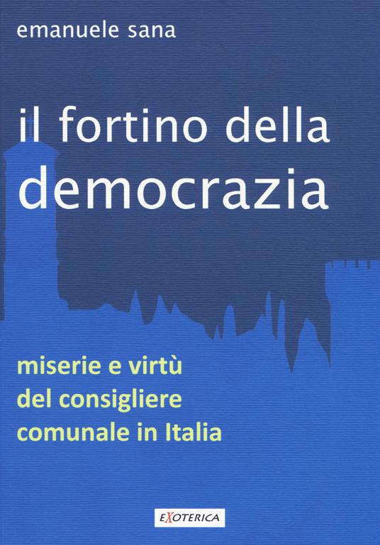 Il fortino della democrazia. Miserie e virtù del consigliere comunale in Italia - Emanuele Sana - copertina