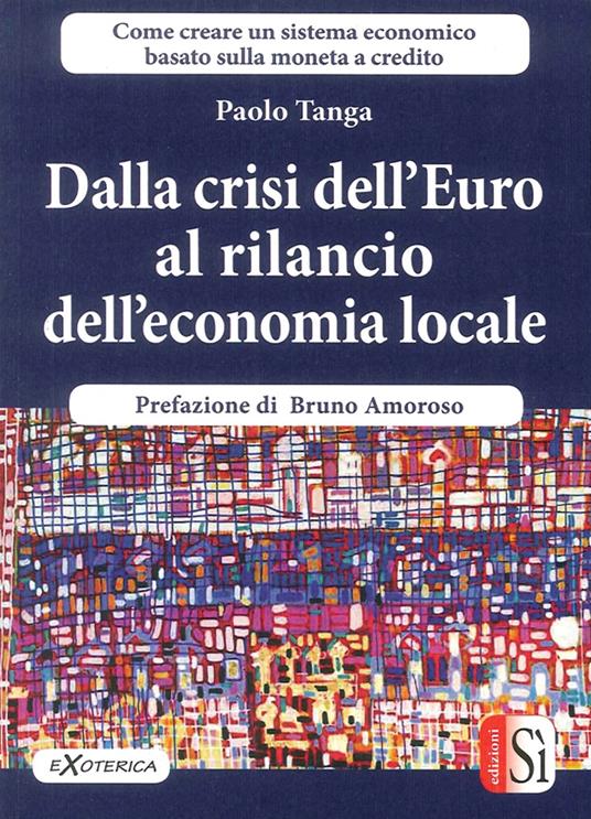 Dalla crisi dell'Euro al rilancio dell'economia locale. Creare un sistema economico basato sulla moneta a credito - Paolo Tanga - copertina