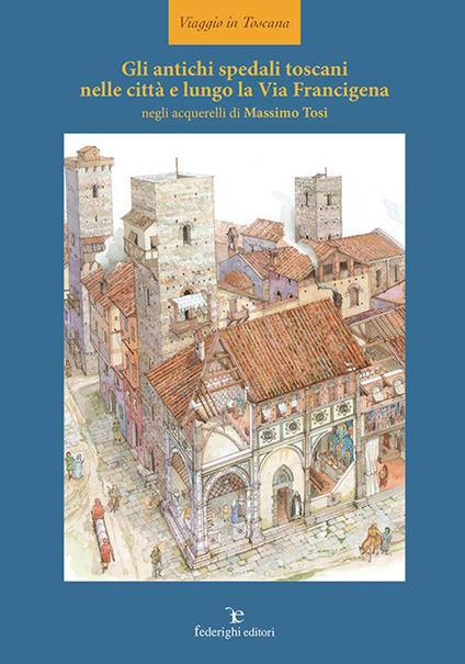 Gli antichi spedali toscani nelle città e lungo la Via Francigena. Ediz. illustrata - Massimo Tosi - copertina