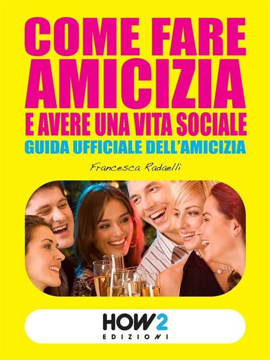 Come fare amicizia e avere una vita sociale. Guida ufficiale dell'amicizia - Francesca Radaelli - ebook