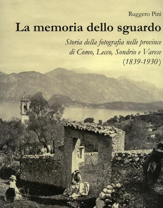 La memoria dello sguardo. Storia della fotografia nelle province di Como, Lecco, Sondrio, Varese (1839-1930). Ediz. illustrata - Ruggero Pini - copertina