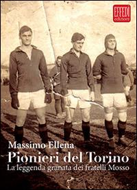 Pionieri del Torino. La leggenda granata dei fratelli Mosso - Massimo Ellena - copertina