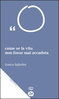 Come se la vita non fosse mai accaduta. Trattasi di esagerazioni letterarie - Franca Figliolini - copertina