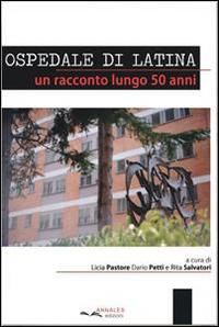 Ospedale di latina. Un racconto lungo 50 anni - Licia Pastore,Dario Petti,Rita Salvatori - copertina