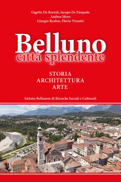 Belluno città splendente. Storia, architettura, arte - Gigetto De Bortoli,Jacopo De Pasquale,Andrea Moro - copertina