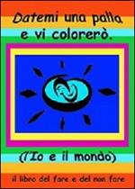 Datemi una palla e vi colorerò. L'io e il mondo. Il libro del fare e del non fare. Ediz. multilingue