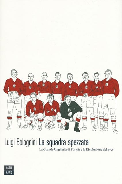 La squadra spezzata. La Grande Ungheria di Puskás e la rivoluzione del 1956 - Luigi Bolognini - copertina