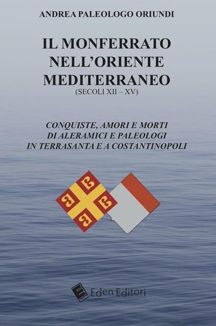 Il Monferrato nell'Oriente mediterraneo (secoli XII-XV). Conquiste, amori e morti di Aleramici e Paleologi in Terrasanta e a Costantinopoli - Andrea Paleologo Oriundi - copertina