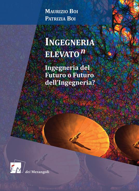 Ingegneria elevato(n). Ingegneria del futuro o futuro dell'ingegneria? - Maurizio Boi,Patrizia Boi - copertina