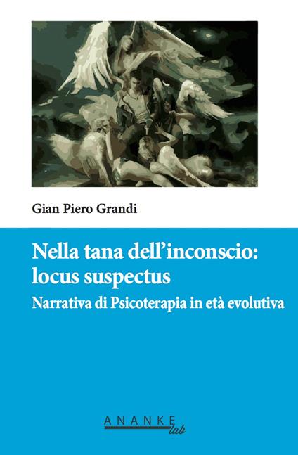 Nella tana dell'inconscio: locus suspectus. Narrativa di Psicoterapia in età evolutiva - Gian Piero Grandi - copertina
