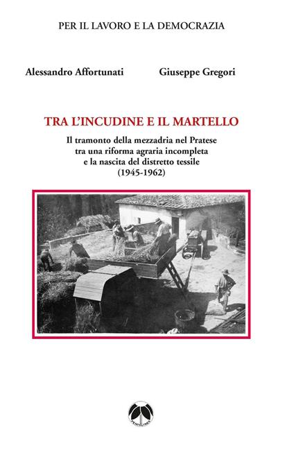 Tra l'incudine e il martello. Il tramonto della mezzadria nel Pratese tra una riforma agraria incompleta e la nascita del distretto tessile - copertina