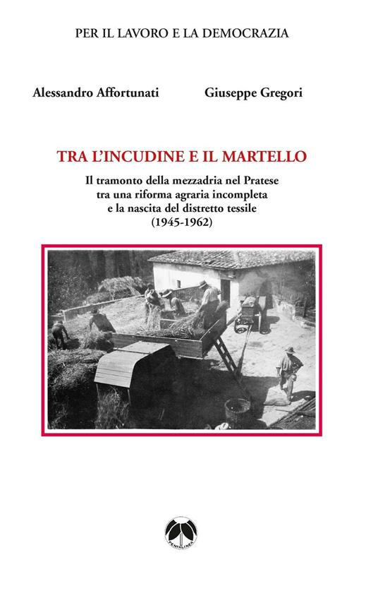 Tra l'incudine e il martello. Il tramonto della mezzadria nel Pratese tra una riforma agraria incompleta e la nascita del distretto tessile - copertina