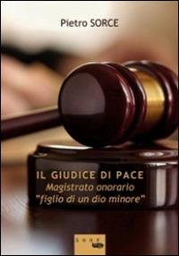 Il giudice di pace. Magistrato onorario «figlio di un dio minore» - Pietro Sorce - copertina