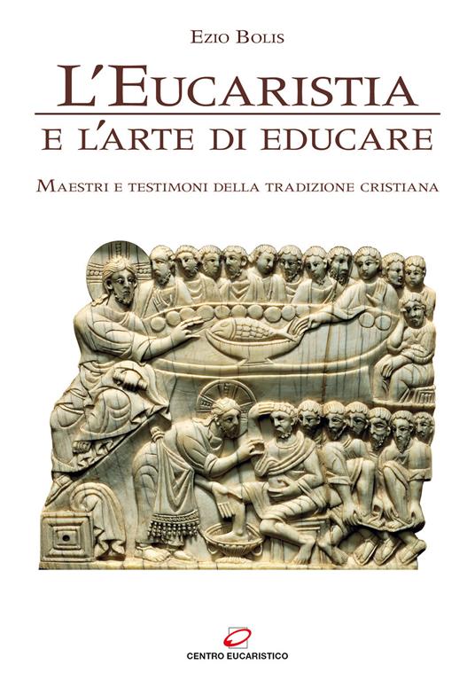 L' eucaristia e l'arte di educare. Maestri e testimoni della tradizione cristiana - Ezio Bolis - copertina