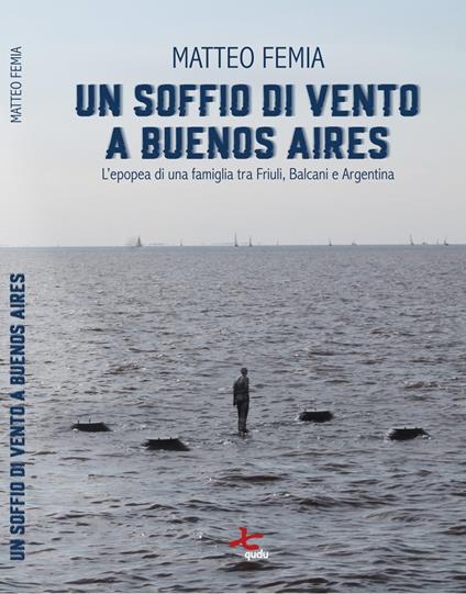 Un soffio di vento a Buenos Aires. L’epopea di una famiglia tra Friuli, Balcani e Argentina. Nuova ediz. - Matteo Femia - copertina