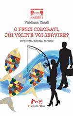 O pesci colorati, chi volete voi servire? Monologhi, dialoghi, racconti