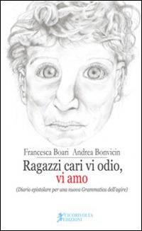 Ragazzi cari vi odio, vi amo. (Diario epistolare per una nuova grammatica dell'agire) - Francesca Boari,Andrea Bonvicin - copertina