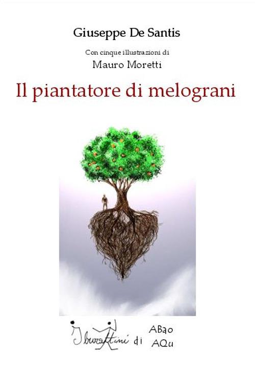 Il piantatore di melograni - Giuseppe De Santis,Mauro Moretti - copertina
