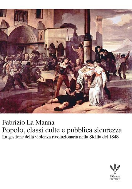 Popolo, classi culte e pubblica sicurezza. La gestione della violenza rivoluzionaria nella Sicilia del 1848 - Fabrizio La Manna - copertina