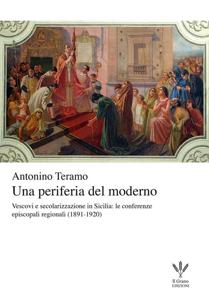 Una periferia del moderno. Vescovi e secolarizzazione in Sicilia. Le conferenze episcopali regionali (1891-1920) - Antonino Teramo - copertina